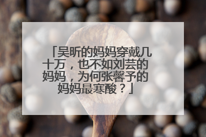 吴昕的妈妈穿戴几十万,也不如刘芸的妈妈,为何张馨予的妈妈最寒酸?
