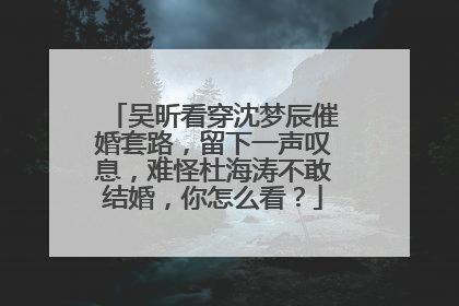 吴昕看穿沈梦辰催婚套路，留下一声叹息，难怪杜海涛不敢结婚，你怎么看？