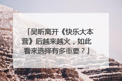 吴昕离开《快乐大本营》后越来越火，如此看来选择有多重要？