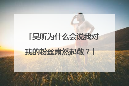 吴昕为什么会说我对我的粉丝肃然起敬?