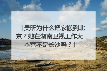 吴昕为什么把家搬到北京?她在湖南卫视工作大本营不是长沙吗?