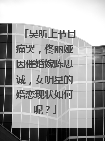 吴昕上节目痛哭,佟丽娅因催婚嫁陈思诚,女明星的婚恋现状如何呢?