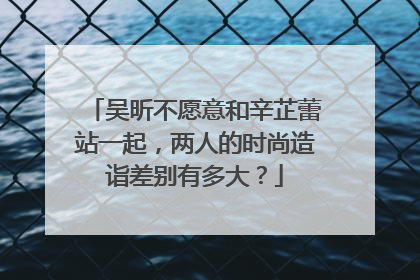 吴昕不愿意和辛芷蕾站一起，两人的时尚造诣差别有多大？