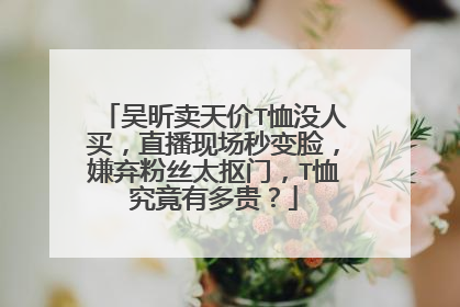 吴昕卖天价T恤没人买，直播现场秒变脸，嫌弃粉丝太抠门，T恤究竟有多贵？