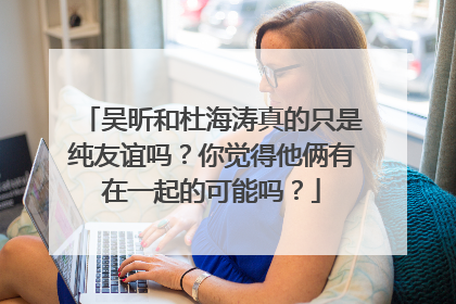 吴昕和杜海涛真的只是纯友谊吗?你觉得他俩有在一起的可能吗?