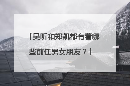 吴昕和郑凯都有着哪些前任男女朋友？