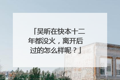 吴昕在快本十二年都没火,离开后过的怎么样呢?