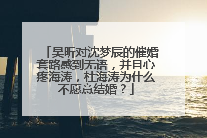 吴昕对沈梦辰的催婚套路感到无语，并且心疼海涛，杜海涛为什么不愿意结婚？