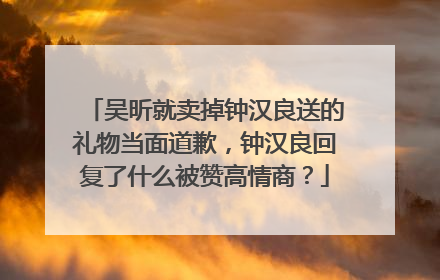 吴昕就卖掉钟汉良送的礼物当面道歉,钟汉良回复了什么被赞高情商?
