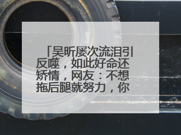 吴昕屡次流泪引反噬，如此好命还矫情，网友：不想拖后腿就努力，你怎么看？