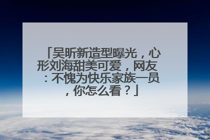 吴昕新造型曝光，心形刘海甜美可爱，网友：不愧为快乐家族一员，你怎么看？