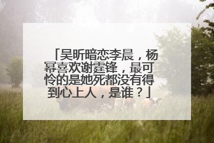 吴昕暗恋李晨，杨幂喜欢谢霆锋，最可怜的是她死都没有得到心上人，是谁？