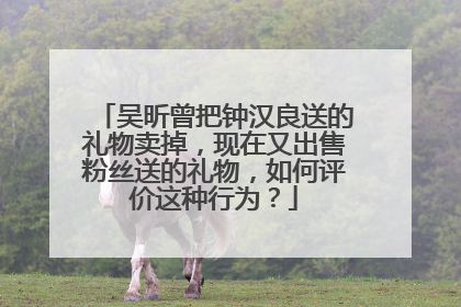 吴昕曾把钟汉良送的礼物卖掉，现在又出售粉丝送的礼物，如何评价这种行为？
