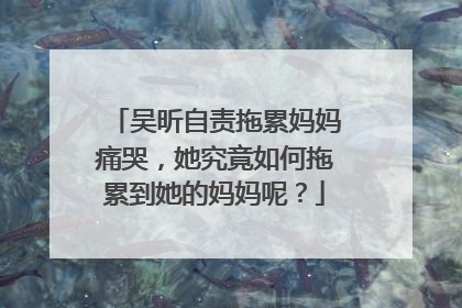 吴昕自责拖累妈妈痛哭，她究竟如何拖累到她的妈妈呢？