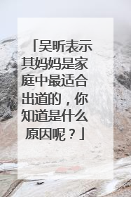 吴昕表示其妈妈是家庭中最适合出道的,你知道是什么原因呢?