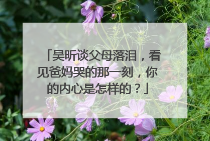 吴昕谈父母落泪，看见爸妈哭的那一刻，你的内心是怎样的？