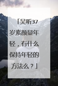 吴昕37岁素颜显年轻,有什么保持年轻的方法么?