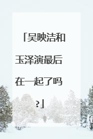 吴映洁和玉泽演最后在一起了吗?