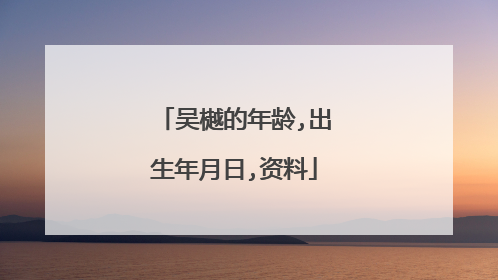 吴樾的年龄,出生年月日,资料