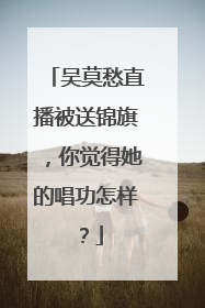 吴莫愁直播被送锦旗，你觉得她的唱功怎样？