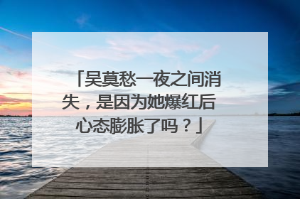 吴莫愁一夜之间消失，是因为她爆红后心态膨胀了吗？