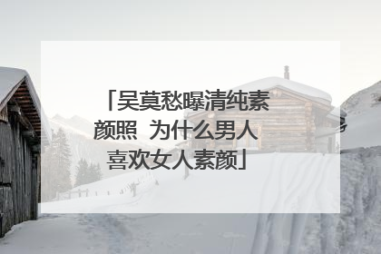 吴莫愁曝清纯素颜照 为什么男人喜欢女人素颜