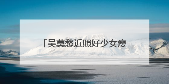 吴莫愁近照好少女瘦出锥子脸，当初被说丑，如今你惊艳了吗？