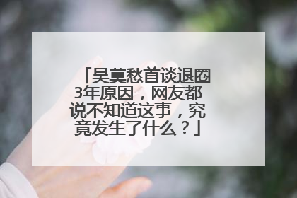 吴莫愁首谈退圈3年原因，网友都说不知道这事，究竟发生了什么？