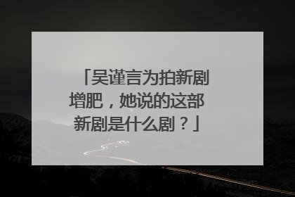 吴谨言为拍新剧增肥,她说的这部新剧是什么剧?