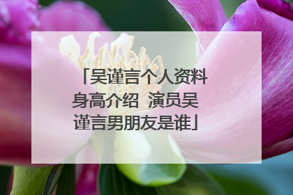 吴谨言个人资料身高介绍 演员吴谨言男朋友是谁