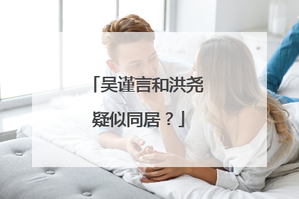 吴谨言和洪尧疑似同居？
