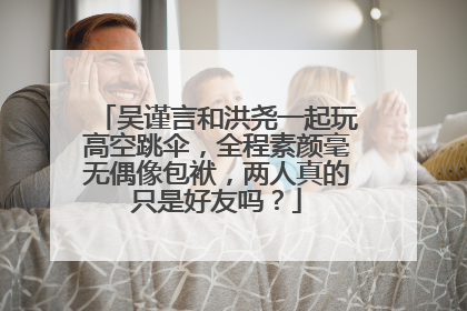 吴谨言和洪尧一起玩高空跳伞,全程素颜毫无偶像包袱,两人真的只是好友吗?