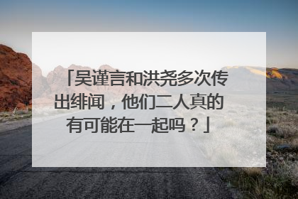 吴谨言和洪尧多次传出绯闻,他们二人真的有可能在一起吗?
