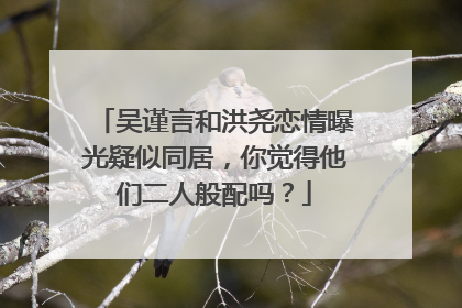 吴谨言和洪尧恋情曝光疑似同居，你觉得他们二人般配吗？