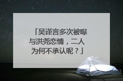吴谨言多次被曝与洪尧恋情,二人为何不承认呢?