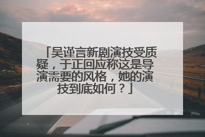 吴谨言新剧演技受质疑，于正回应称这是导演需要的风格，她的演技到底如何？