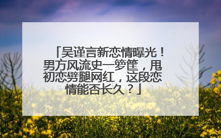 吴谨言新恋情曝光！男方风流史一箩筐，甩初恋劈腿网红，这段恋情能否长久？
