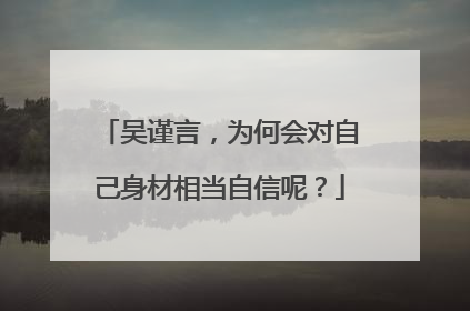 吴谨言，为何会对自己身材相当自信呢？
