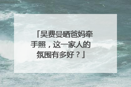 吴费曼晒爸妈牵手照，这一家人的氛围有多好？