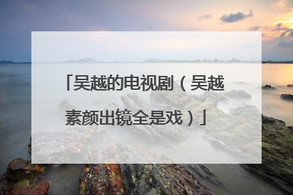 吴越的电视剧(吴越素颜出镜全是戏)