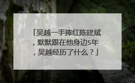 吴越一手捧红陈建斌，默默跟在他身边5年，吴越经历了什么？