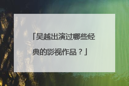 吴越出演过哪些经典的影视作品？