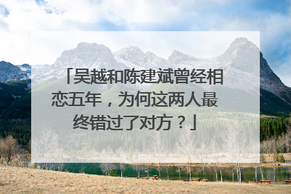 吴越和陈建斌曾经相恋五年，为何这两人最终错过了对方？