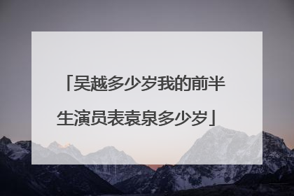 吴越多少岁我的前半生演员表袁泉多少岁