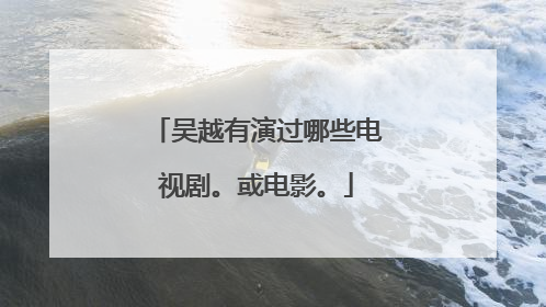 吴越有演过哪些电视剧。或电影。