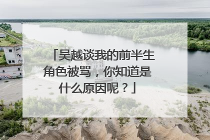 吴越谈我的前半生角色被骂，你知道是什么原因呢？