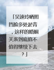 吴速玲晒照挡脸多处淤青，这样的婚姻关系到底值不值得继续下去？