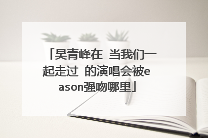 吴青峰在 当我们一起走过 的演唱会被eason强吻哪里