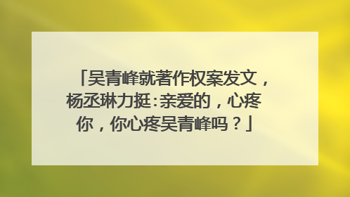 吴青峰就著作权案发文，杨丞琳力挺:亲爱的，心疼你，你心疼吴青峰吗？