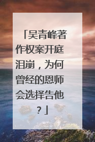 吴青峰著作权案开庭泪崩,为何曾经的恩师会选择告他?